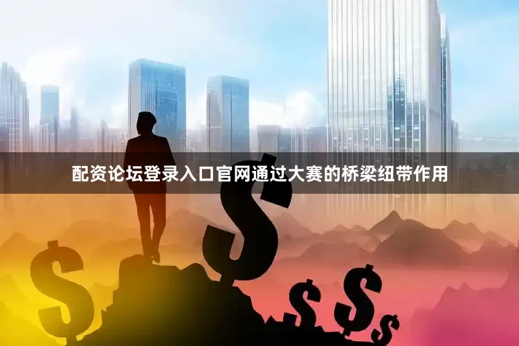 配资论坛登录入口官网通过大赛的桥梁纽带作用