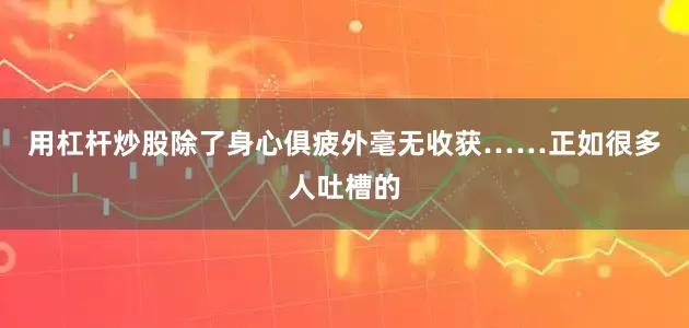 用杠杆炒股除了身心俱疲外毫无收获……正如很多人吐槽的