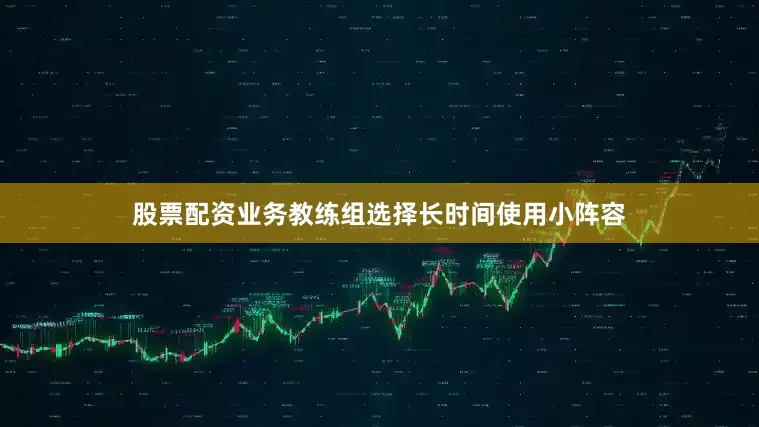 股票配资业务教练组选择长时间使用小阵容