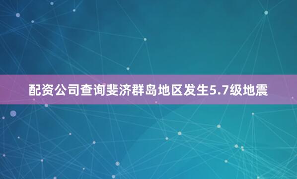配资公司查询斐济群岛地区发生5.7级地震