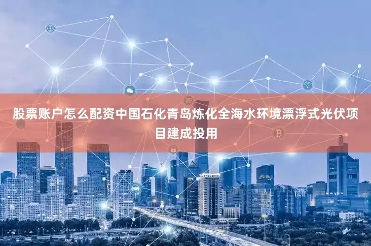 股票账户怎么配资中国石化青岛炼化全海水环境漂浮式光伏项目建成投用