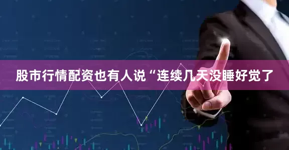 股市行情配资也有人说“连续几天没睡好觉了
