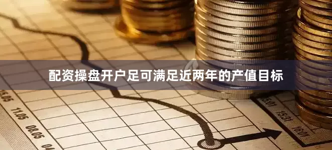 配资操盘开户足可满足近两年的产值目标