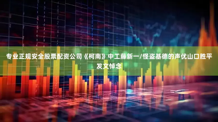 专业正规安全股票配资公司《柯南》中工藤新一/怪盗基德的声优山口胜平发文悼念