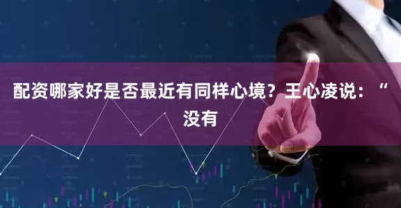 配资哪家好是否最近有同样心境？王心凌说：“没有