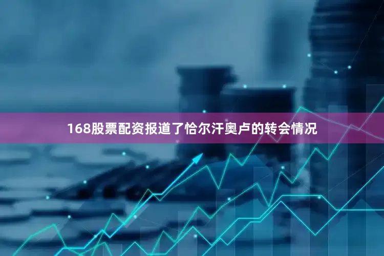 168股票配资报道了恰尔汗奥卢的转会情况