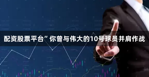 配资股票平台”你曾与伟大的10号球员并肩作战