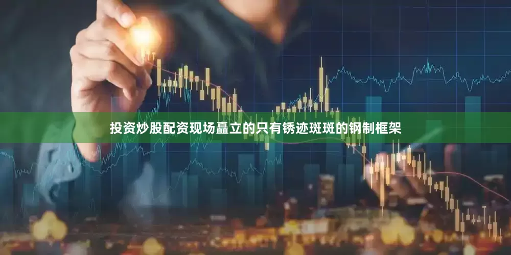 投资炒股配资现场矗立的只有锈迹斑斑的钢制框架