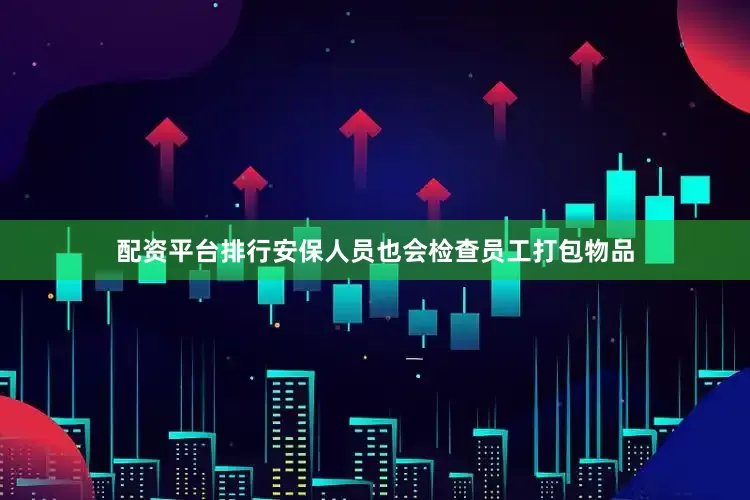配资平台排行安保人员也会检查员工打包物品