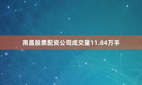南昌股票配资公司成交量11.84万手