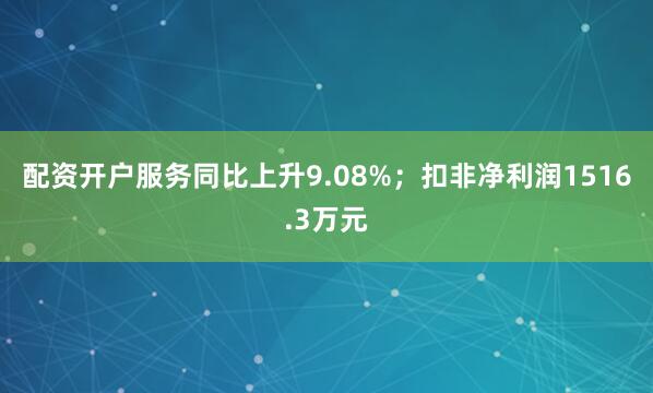 配资开户服务同比上升9.08%；扣非净利润1516.3万元