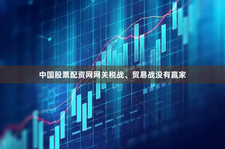 中国股票配资网网关税战、贸易战没有赢家