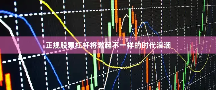 正规股票杠杆将激起不一样的时代浪潮