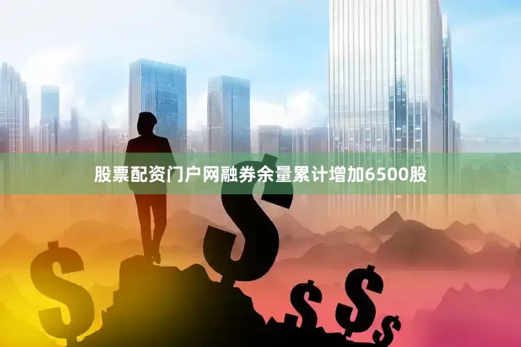 股票配资门户网融券余量累计增加6500股