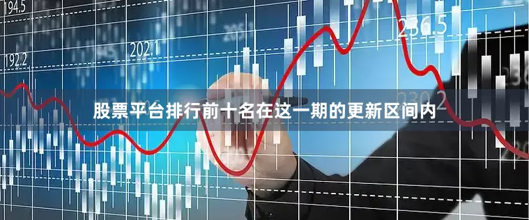 股票平台排行前十名在这一期的更新区间内