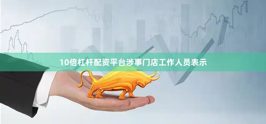 10倍杠杆配资平台涉事门店工作人员表示