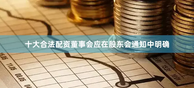 十大合法配资董事会应在股东会通知中明确