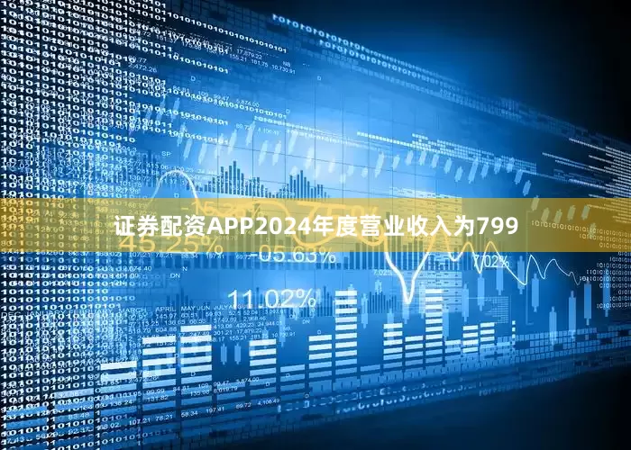 证券配资APP2024年度营业收入为799