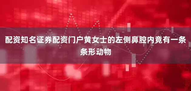 配资知名证券配资门户黄女士的左侧鼻腔内竟有一条条形动物