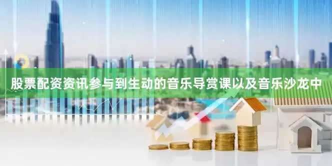 股票配资资讯参与到生动的音乐导赏课以及音乐沙龙中