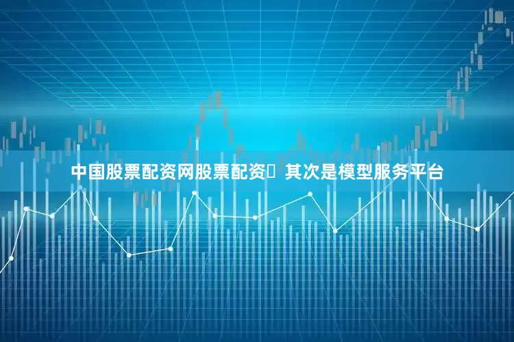 中国股票配资网股票配资​其次是模型服务平台