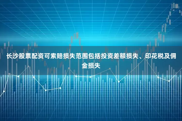 长沙股票配资可索赔损失范围包括投资差额损失、印花税及佣金损失
