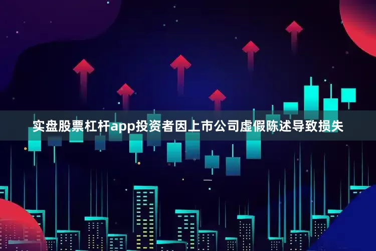 实盘股票杠杆app投资者因上市公司虚假陈述导致损失