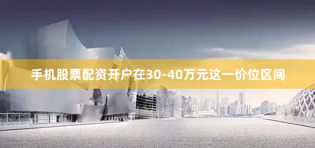 手机股票配资开户在30-40万元这一价位区间