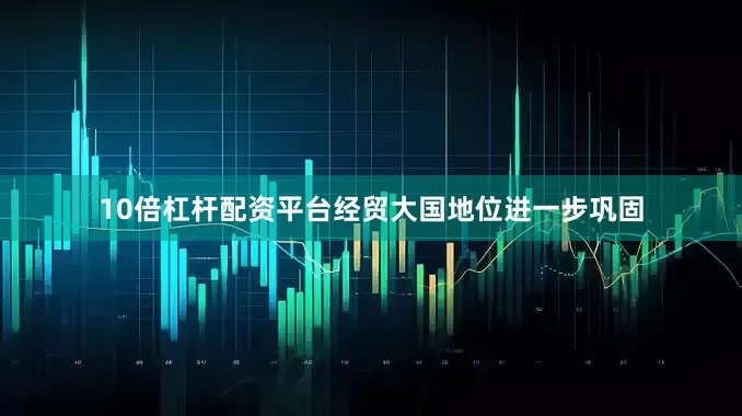 10倍杠杆配资平台经贸大国地位进一步巩固
