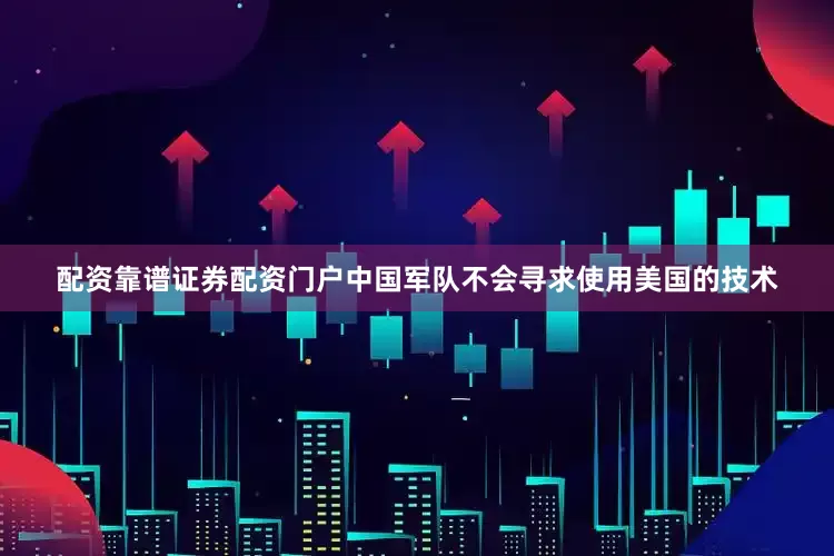 配资靠谱证券配资门户中国军队不会寻求使用美国的技术
