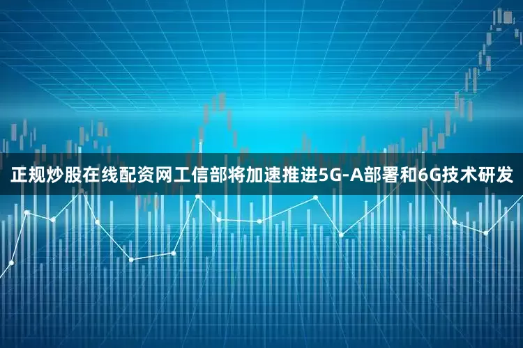 正规炒股在线配资网工信部将加速推进5G-A部署和6G技术研发