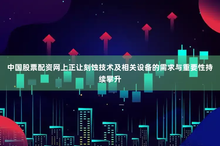 中国股票配资网上正让刻蚀技术及相关设备的需求与重要性持续攀升