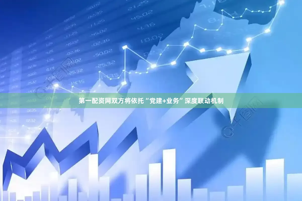 第一配资网双方将依托“党建+业务”深度联动机制