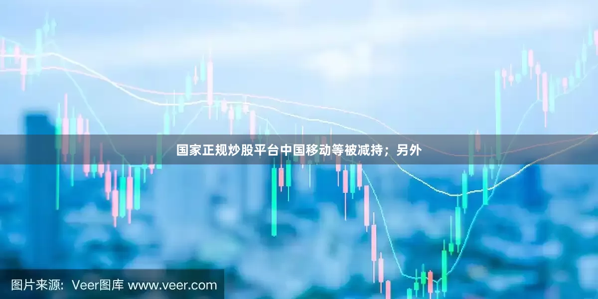 国家正规炒股平台中国移动等被减持；另外
