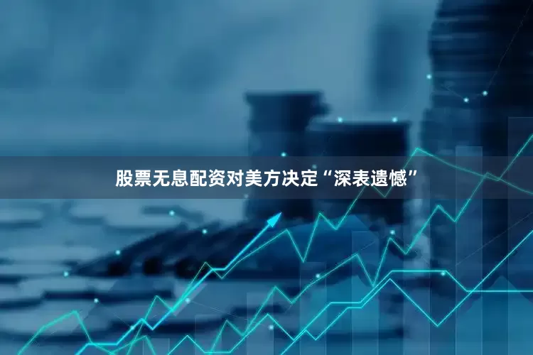 股票无息配资对美方决定“深表遗憾”