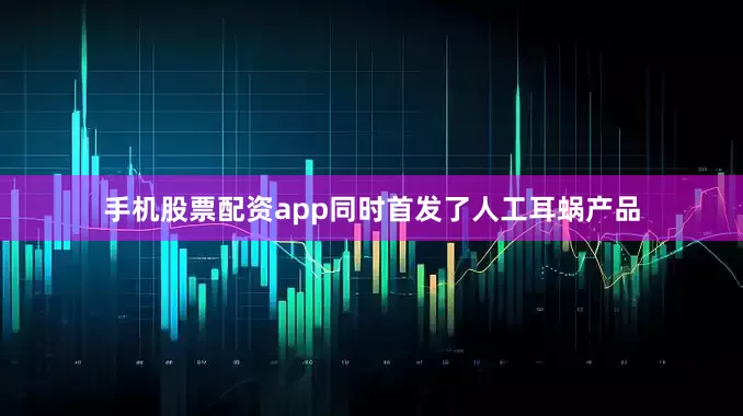 手机股票配资app同时首发了人工耳蜗产品