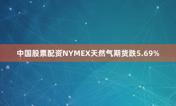 中国股票配资NYMEX天然气期货跌5.69%