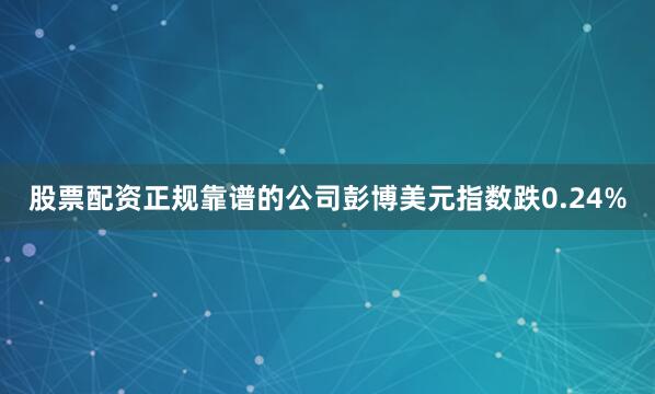 股票配资正规靠谱的公司彭博美元指数跌0.24%