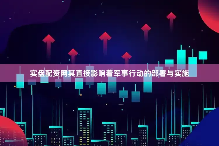 实盘配资网其直接影响着军事行动的部署与实施
