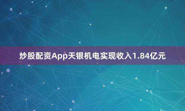 炒股配资App天银机电实现收入1.84亿元