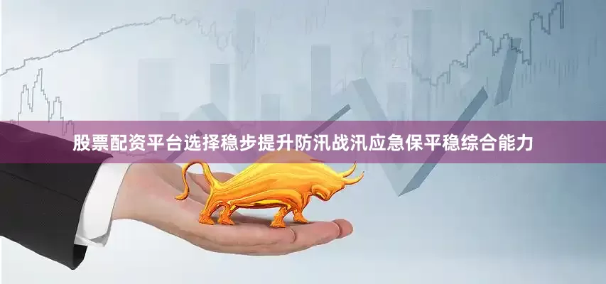 股票配资平台选择稳步提升防汛战汛应急保平稳综合能力