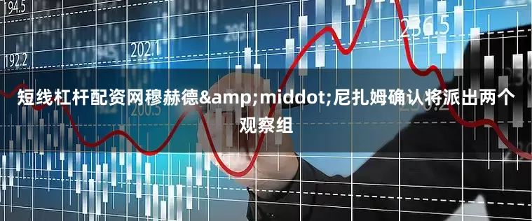 短线杠杆配资网穆赫德&middot;尼扎姆确认将派出两个观察组