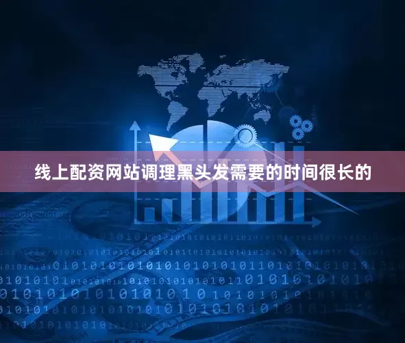 线上配资网站调理黑头发需要的时间很长的