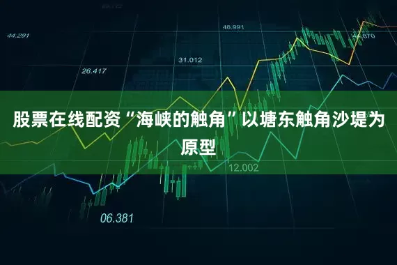 股票在线配资“海峡的触角”以塘东触角沙堤为原型