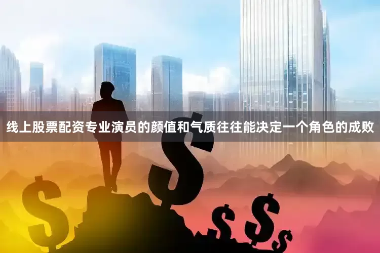 线上股票配资专业演员的颜值和气质往往能决定一个角色的成败