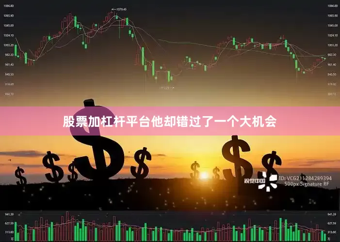 股票加杠杆平台他却错过了一个大机会