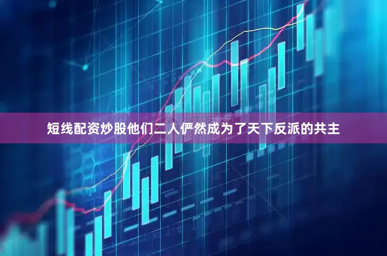 短线配资炒股他们二人俨然成为了天下反派的共主