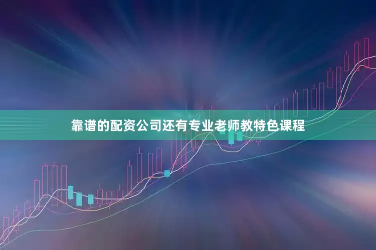 靠谱的配资公司还有专业老师教特色课程