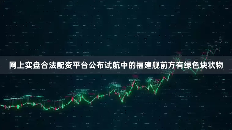 网上实盘合法配资平台公布试航中的福建舰前方有绿色块状物