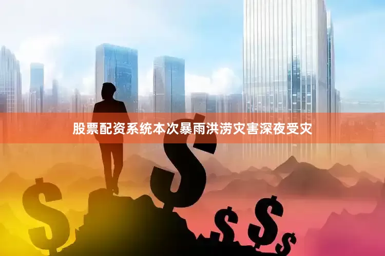 股票配资系统本次暴雨洪涝灾害深夜受灾